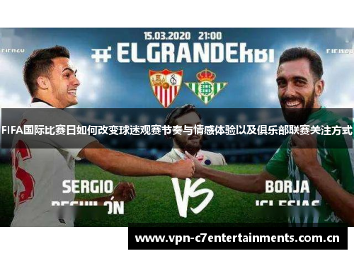 FIFA国际比赛日如何改变球迷观赛节奏与情感体验以及俱乐部联赛关注方式