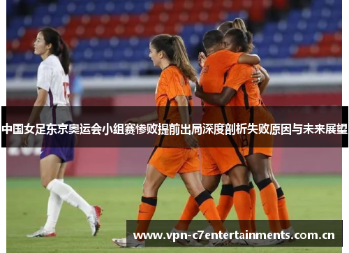 中国女足东京奥运会小组赛惨败提前出局深度剖析失败原因与未来展望