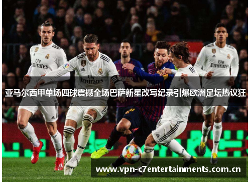 亚马尔西甲单场四球震撼全场巴萨新星改写纪录引爆欧洲足坛热议狂
