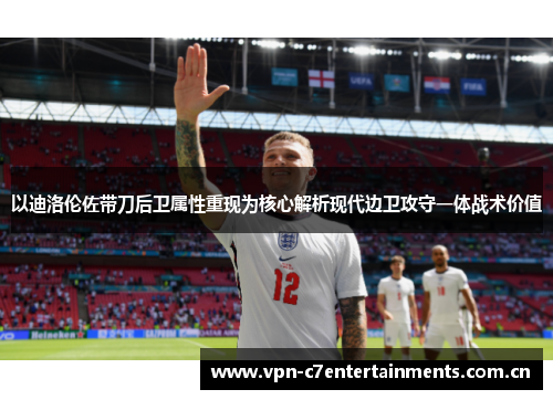 以迪洛伦佐带刀后卫属性重现为核心解析现代边卫攻守一体战术价值