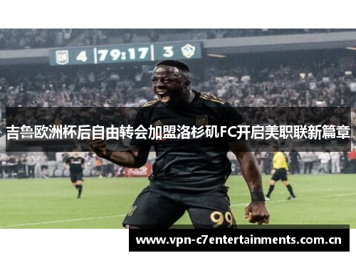 吉鲁欧洲杯后自由转会加盟洛杉矶FC开启美职联新篇章 吉鲁欧洲杯后自由转会加盟洛杉矶FC开启美职联新篇章
