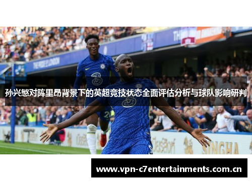 孙兴慜对阵里昂背景下的英超竞技状态全面评估分析与球队影响研判
